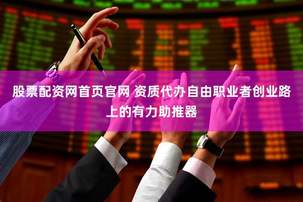 股票配资网首页官网 资质代办自由职业者创业路上的有力助推器
