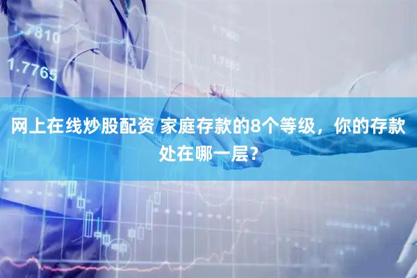 网上在线炒股配资 家庭存款的8个等级，你的存款处在哪一层？