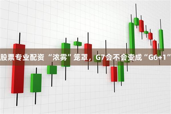 股票专业配资 “浓雾”笼罩，G7会不会变成“G6+1”