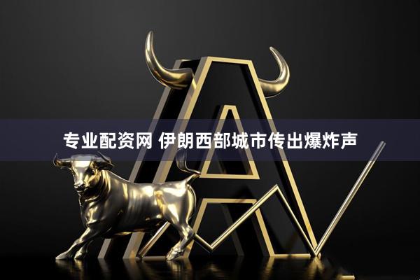 专业配资网 伊朗西部城市传出爆炸声