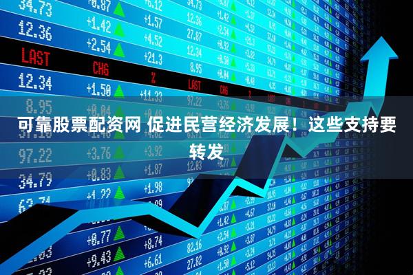 可靠股票配资网 促进民营经济发展！这些支持要转发