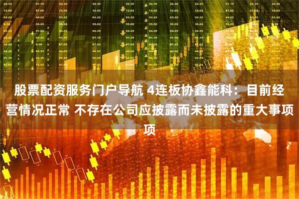 股票配资服务门户导航 4连板协鑫能科：目前经营情况正常 不存在公司应披露而未披露的重大事项