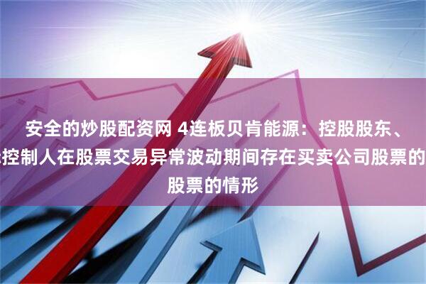 安全的炒股配资网 4连板贝肯能源：控股股东、实际控制人在股票交易异常波动期间存在买卖公司股票的情形