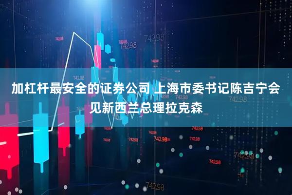 加杠杆最安全的证券公司 上海市委书记陈吉宁会见新西兰总理拉克森