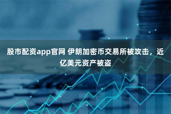 股市配资app官网 伊朗加密币交易所被攻击，近亿美元资产被盗