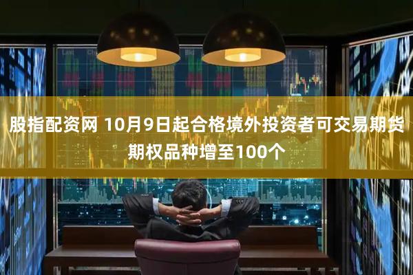 股指配资网 10月9日起合格境外投资者可交易期货期权品种增至100个