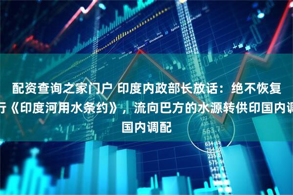 配资查询之家门户 印度内政部长放话：绝不恢复履行《印度河用水条约》，流向巴方的水源转供印国内调配