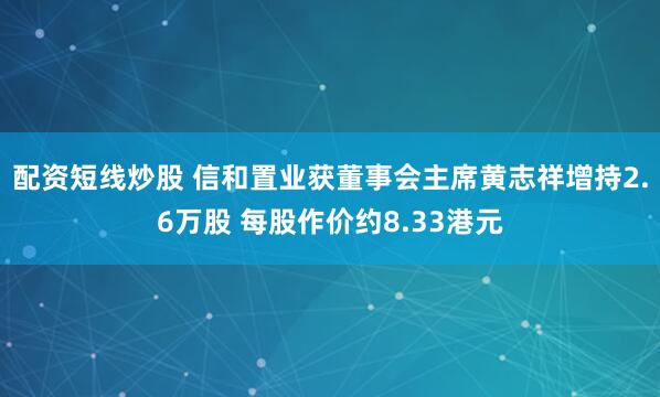 配资短线炒股 信和置业获董事会主席黄志祥增持2.6万股 每股作价约8.33港元