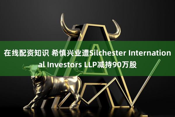 在线配资知识 希慎兴业遭Silchester International Investors LLP减持90万股