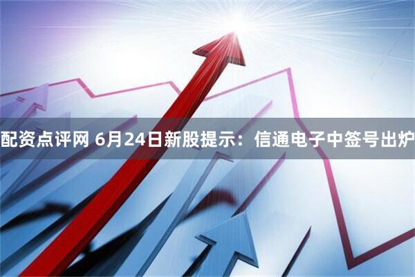 配资点评网 6月24日新股提示：信通电子中签号出炉