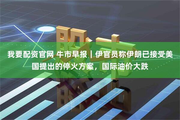 我要配资官网 牛市早报｜伊官员称伊朗已接受美国提出的停火方案，国际油价大跌