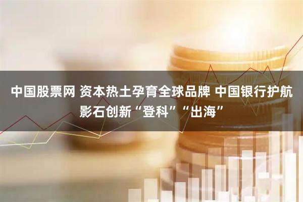 中国股票网 资本热土孕育全球品牌 中国银行护航影石创新“登科”“出海”