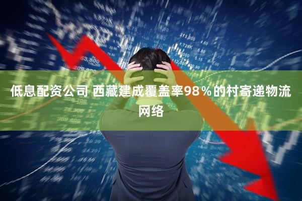 低息配资公司 西藏建成覆盖率98％的村寄递物流网络