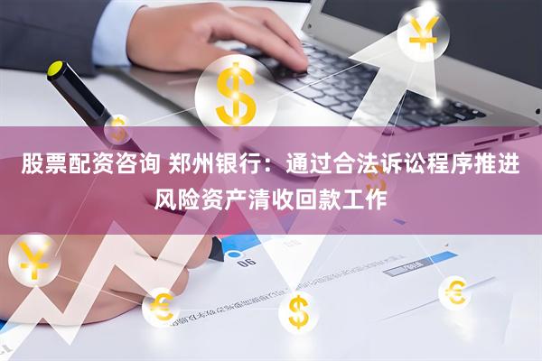 股票配资咨询 郑州银行：通过合法诉讼程序推进风险资产清收回款工作