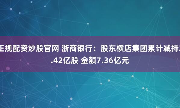 正规配资炒股官网 浙商银行：股东横店集团累计减持2.42亿股 金额7.36亿元