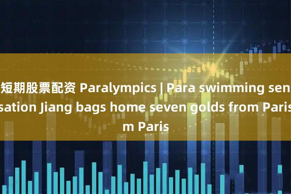 短期股票配资 Paralympics | Para swimming sensation Jiang bags home seven golds from Paris