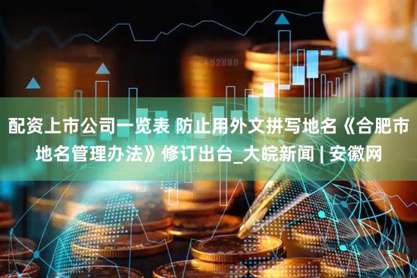 配资上市公司一览表 防止用外文拼写地名《合肥市地名管理办法》修订出台_大皖新闻 | 安徽网
