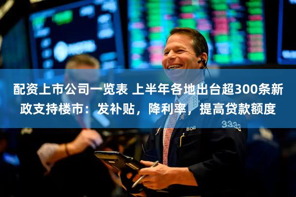 配资上市公司一览表 上半年各地出台超300条新政支持楼市：发补贴，降利率，提高贷款额度