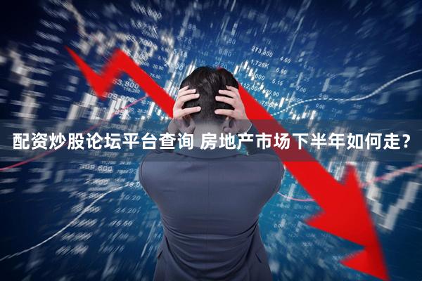 配资炒股论坛平台查询 房地产市场下半年如何走？