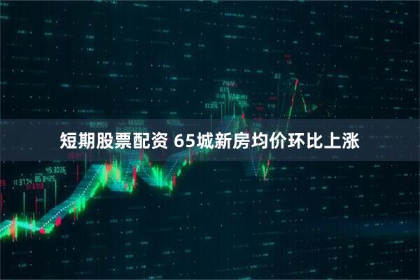 短期股票配资 65城新房均价环比上涨