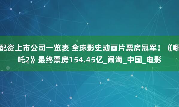 配资上市公司一览表 全球影史动画片票房冠军！《哪吒2》最终票房154.45亿_闹海_中国_电影