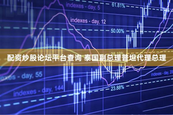 配资炒股论坛平台查询 泰国副总理普坦代理总理