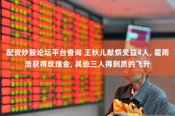配资炒股论坛平台查询 王秋儿献祭受益4人, 霍雨浩获得玫瑰金, 其他三人得到质的飞升