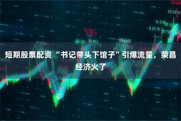 短期股票配资 “书记带头下馆子”引爆流量，荣昌经济火了