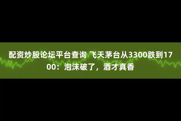 配资炒股论坛平台查询 飞天茅台从3300跌到1700：泡沫破了，酒才真香