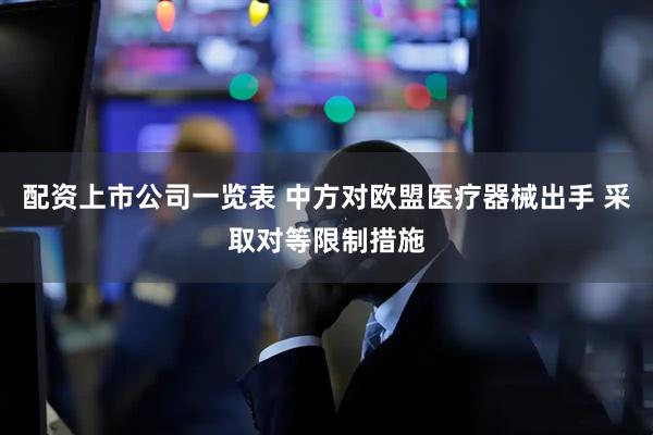 配资上市公司一览表 中方对欧盟医疗器械出手 采取对等限制措施