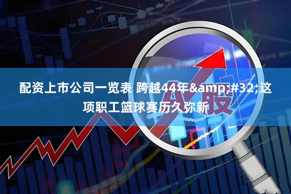 配资上市公司一览表 跨越44年&#32;这项职工篮球赛历久弥新