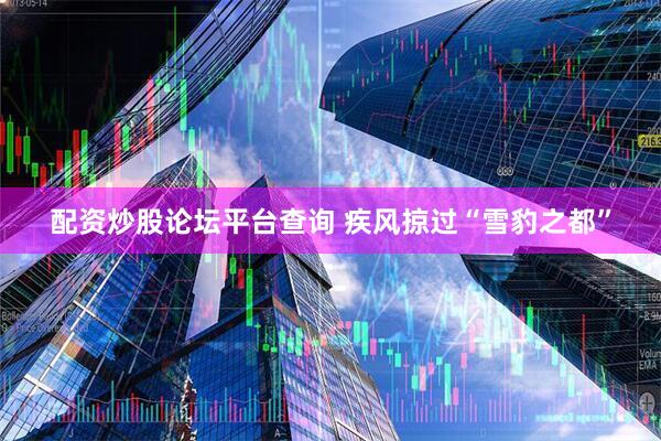 配资炒股论坛平台查询 疾风掠过“雪豹之都”