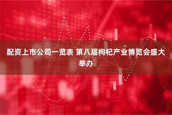 配资上市公司一览表 第八届枸杞产业博览会盛大举办
