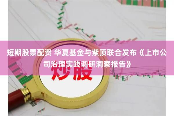 短期股票配资 华夏基金与紫顶联合发布《上市公司治理实践调研洞察报告》