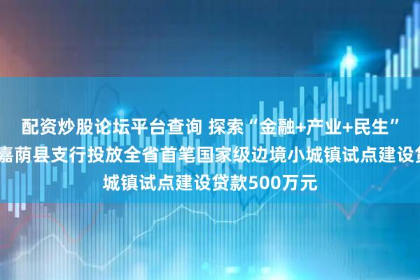 配资炒股论坛平台查询 探索“金融+产业+民生”模式 农发行嘉荫县支行投放全省首笔国家级边境小城镇试点建设贷款500万元