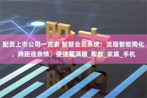 配资上市公司一览表 智慧会见系统：流程智能简化，跨距连亲情，便捷藏满暖_帮教_家属_手机