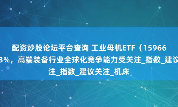 配资炒股论坛平台查询 工业母机ETF（159667）涨超1.3%，高端装备行业全球化竞争能力受关注_指数_建议关注_机床