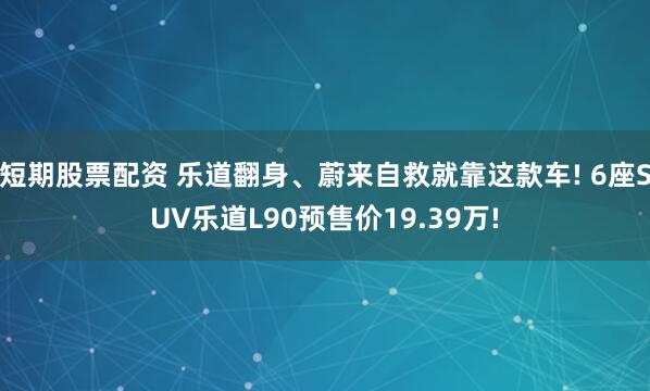短期股票配资 乐道翻身、蔚来自救就靠这款车! 6座SUV乐道L90预售价19.39万!