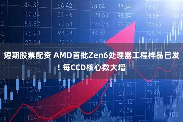 短期股票配资 AMD首批Zen6处理器工程样品已发! 每CCD核心数大增
