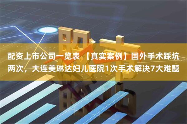 配资上市公司一览表 【真实案例】国外手术踩坑两次，大连美琳达妇儿医院1次手术解决7大难题