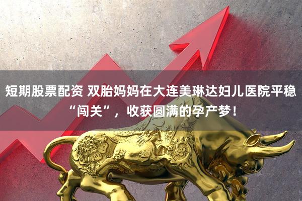 短期股票配资 双胎妈妈在大连美琳达妇儿医院平稳“闯关”，收获圆满的孕产梦！
