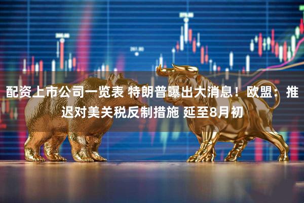 配资上市公司一览表 特朗普曝出大消息！欧盟：推迟对美关税反制措施 延至8月初