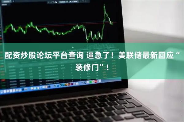 配资炒股论坛平台查询 逼急了！美联储最新回应“装修门”！