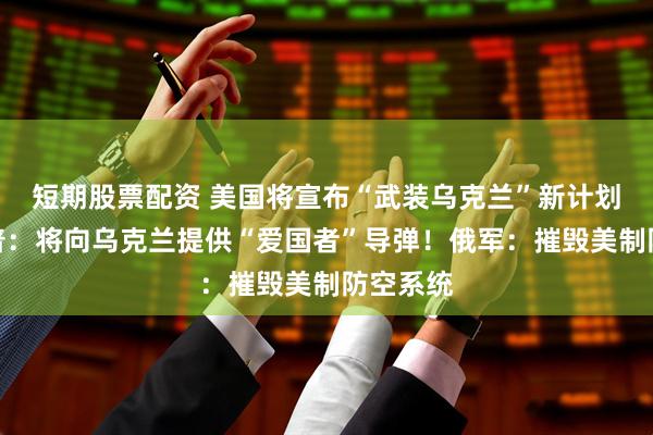 短期股票配资 美国将宣布“武装乌克兰”新计划！特朗普：将向乌克兰提供“爱国者”导弹！俄军：摧毁美制防空系统