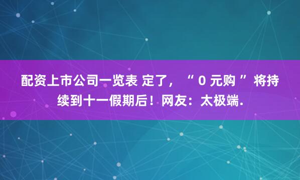 配资上市公司一览表 定了， “ 0 元购 ” 将持续到十一假期后！网友：太极端.