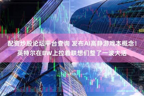 配资炒股论坛平台查询 发布AI高静游戏本概念！英特尔在BW上拉着联想们整了一波大活