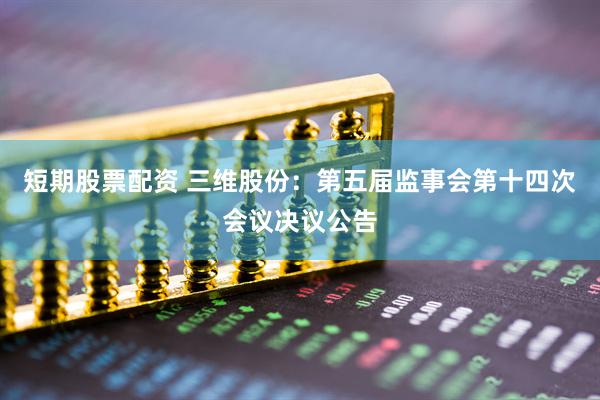 短期股票配资 三维股份：第五届监事会第十四次会议决议公告