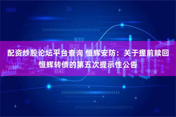 配资炒股论坛平台查询 恒辉安防：关于提前赎回恒辉转债的第五次提示性公告